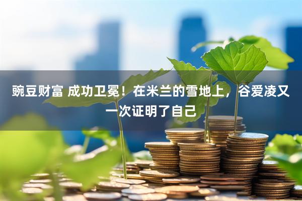 豌豆财富 成功卫冕！在米兰的雪地上，谷爱凌又一次证明了自己