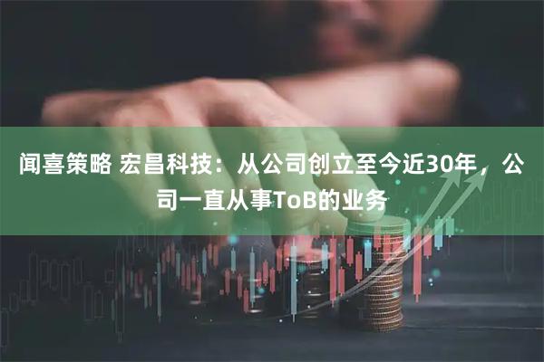 闻喜策略 宏昌科技：从公司创立至今近30年，公司一直从事ToB的业务