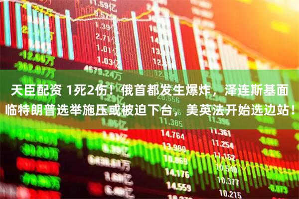 天臣配资 1死2伤！俄首都发生爆炸，泽连斯基面临特朗普选举施压或被迫下台，美英法开始选边站！