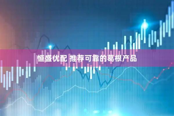 恒盛优配 推荐可靠的葛根产品