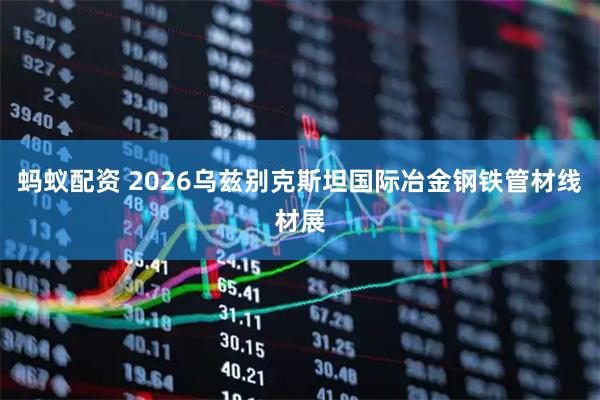 蚂蚁配资 2026乌兹别克斯坦国际冶金钢铁管材线材展
