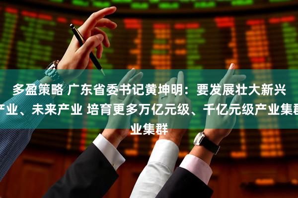 多盈策略 广东省委书记黄坤明：要发展壮大新兴产业、未来产业 培育更多万亿元级、千亿元级产业集群