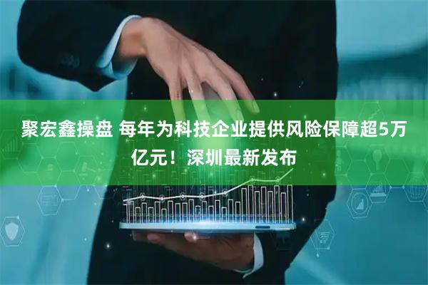 聚宏鑫操盘 每年为科技企业提供风险保障超5万亿元！深圳最新发布