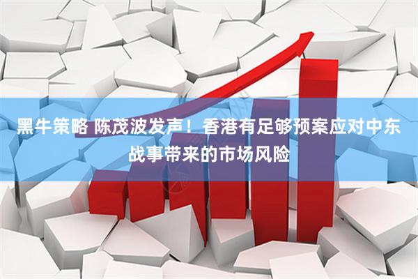黑牛策略 陈茂波发声！香港有足够预案应对中东战事带来的市场风险