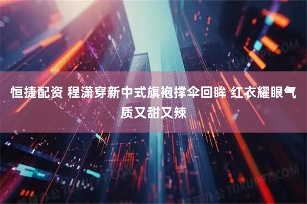 恒捷配资 程潇穿新中式旗袍撑伞回眸 红衣耀眼气质又甜又辣