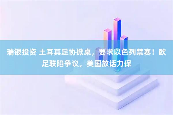 瑞银投资 土耳其足协掀桌，要求以色列禁赛！欧足联陷争议，美国放话力保