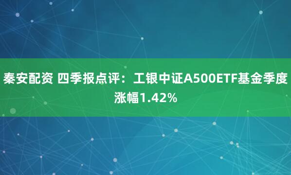 秦安配资 四季报点评：工银中证A500ETF基金季度涨幅1.42%