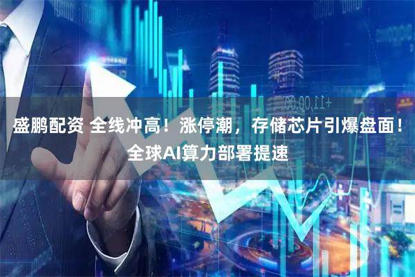 盛鹏配资 全线冲高！涨停潮，存储芯片引爆盘面！全球AI算力部署提速