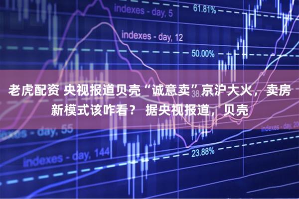 老虎配资 央视报道贝壳“诚意卖”京沪大火，卖房新模式该咋看？ 据央视报道，贝壳